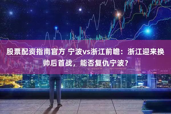 股票配资指南官方 宁波vs浙江前瞻：浙江迎来换帅后首战，能否复仇宁波？