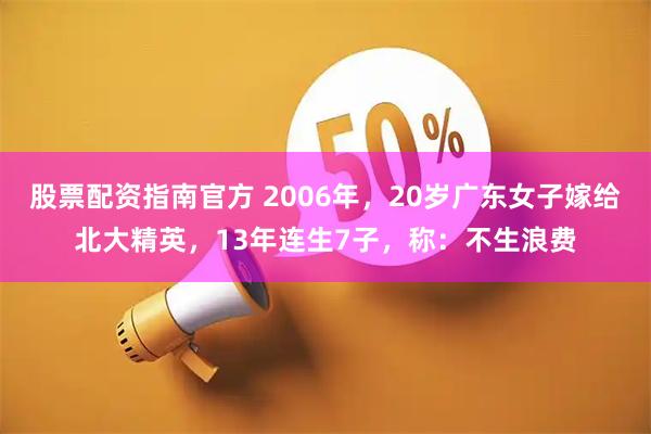 股票配资指南官方 2006年，20岁广东女子嫁给北大精英，13年连生7子，称：不生浪费