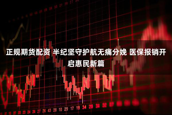 正规期货配资 半纪坚守护航无痛分娩 医保报销开启惠民新篇