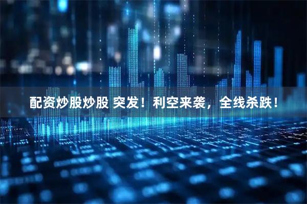 配资炒股炒股 突发！利空来袭，全线杀跌！