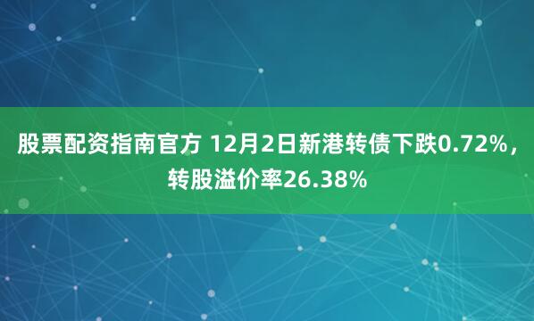 股票配资指南官方 12月2日新港转债下跌0.72%，转股溢价率26.38%
