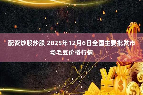 配资炒股炒股 2025年12月6日全国主要批发市场毛豆价格行情