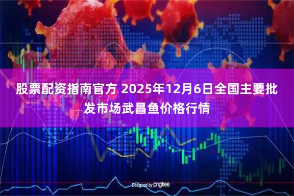 股票配资指南官方 2025年12月6日全国主要批发市场武昌鱼价格行情