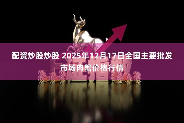 配资炒股炒股 2025年12月17日全国主要批发市场肉蟹价格行情
