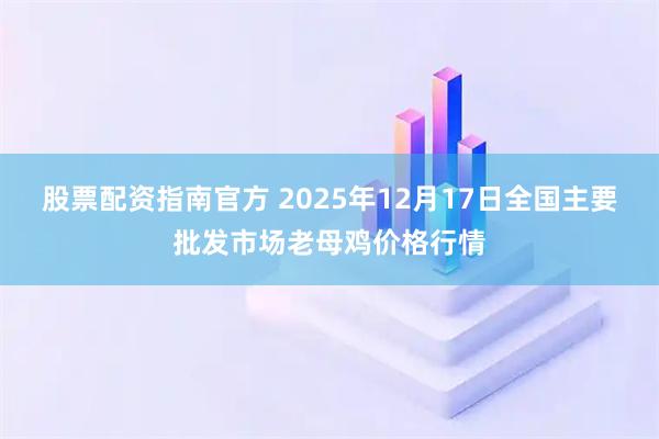 股票配资指南官方 2025年12月17日全国主要批发市场老母鸡价格行情