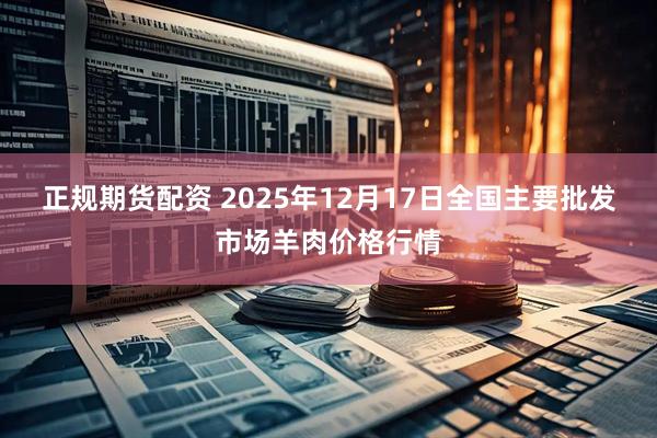 正规期货配资 2025年12月17日全国主要批发市场羊肉价格行情
