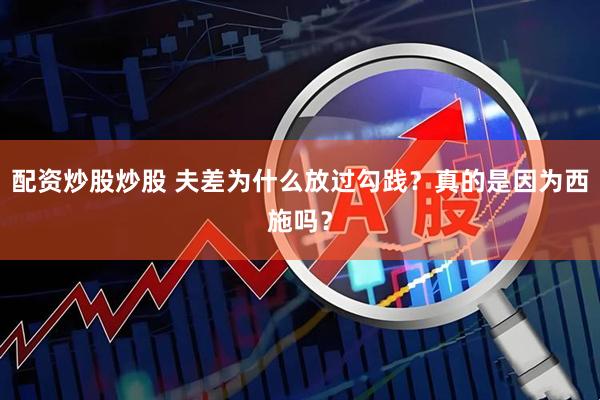 配资炒股炒股 夫差为什么放过勾践？真的是因为西施吗？