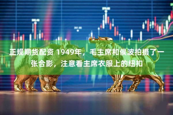 正规期货配资 1949年，毛主席和侯波拍摄了一张合影，注意看主席衣服上的纽扣