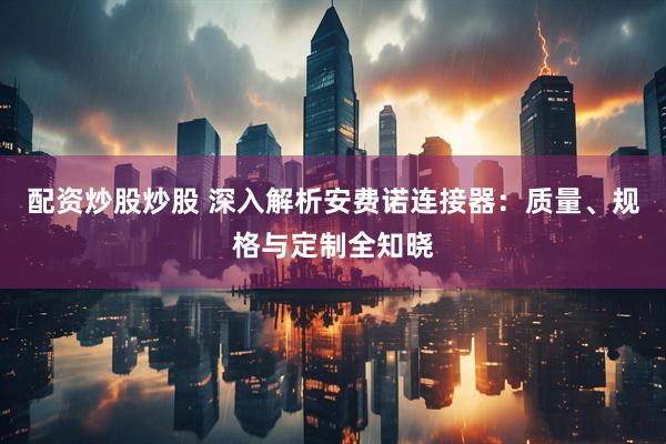 配资炒股炒股 深入解析安费诺连接器：质量、规格与定制全知晓