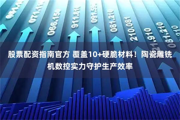 股票配资指南官方 覆盖10+硬脆材料！陶瓷雕铣机数控实力守护生产效率