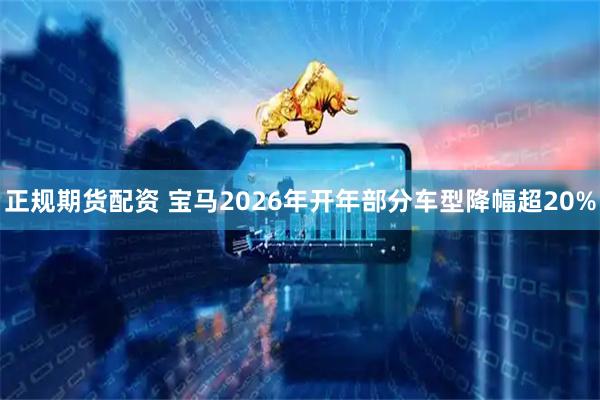 正规期货配资 宝马2026年开年部分车型降幅超20%