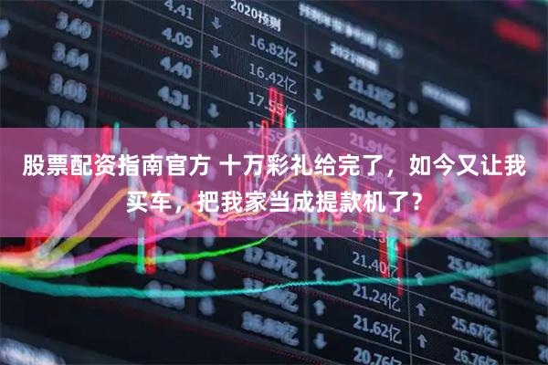股票配资指南官方 十万彩礼给完了，如今又让我买车，把我家当成提款机了？