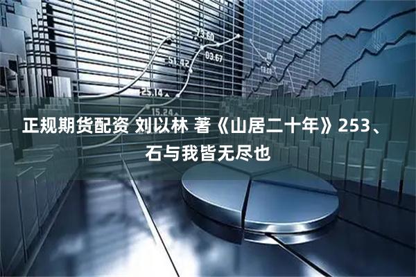正规期货配资 刘以林 著《山居二十年》253、 石与我皆无尽也