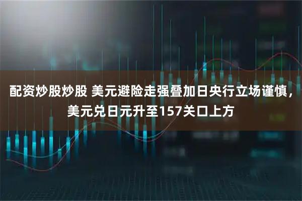 配资炒股炒股 美元避险走强叠加日央行立场谨慎，美元兑日元升至157关口上方
