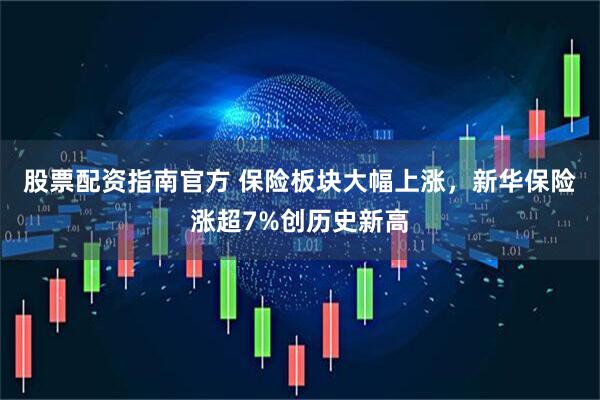 股票配资指南官方 保险板块大幅上涨，新华保险涨超7%创历史新高