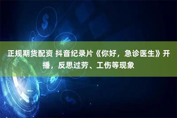 正规期货配资 抖音纪录片《你好，急诊医生》开播，反思过劳、工伤等现象
