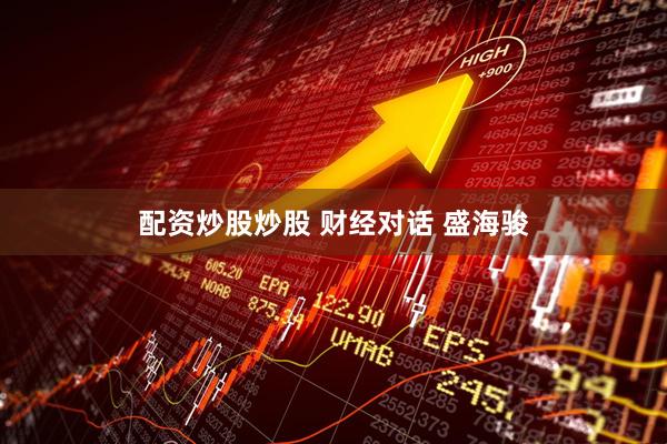 配资炒股炒股 财经对话 盛海骏