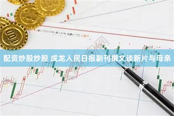配资炒股炒股 成龙人民日报副刊撰文谈新片与母亲