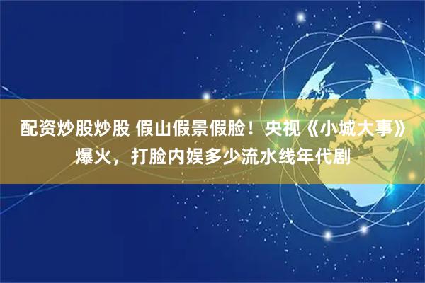 配资炒股炒股 假山假景假脸！央视《小城大事》爆火，打脸内娱多少流水线年代剧