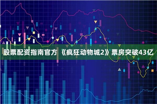 股票配资指南官方 《疯狂动物城2》票房突破43亿