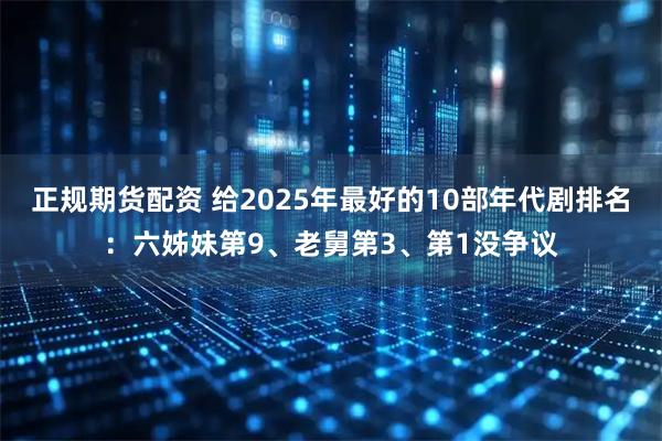 正规期货配资 给2025年最好的10部年代剧排名：六姊妹第9、老舅第3、第1没争议
