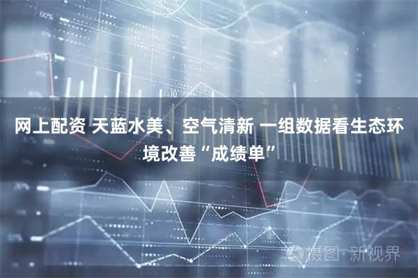 网上配资 天蓝水美、空气清新 一组数据看生态环境改善“成绩单”