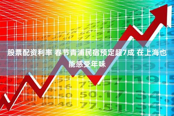 股票配资利率 春节青浦民宿预定超7成 在上海也能感受年味
