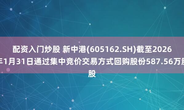 配资入门炒股 新中港(605162.SH)截至2026年1月31日通过集中竞价交易方式回购股份587.56万股