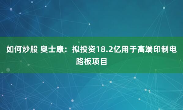 如何炒股 奥士康：拟投资18.2亿用于高端印制电路板项目