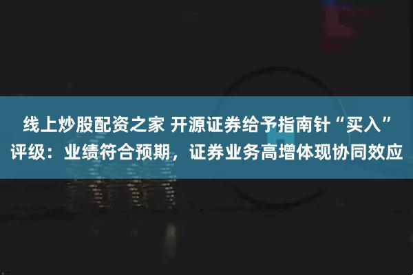 线上炒股配资之家 开源证券给予指南针“买入”评级：业绩符合预期，证券业务高增体现协同效应