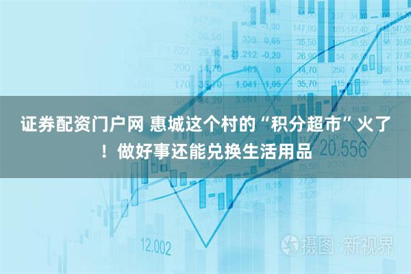 证券配资门户网 惠城这个村的“积分超市”火了！做好事还能兑换生活用品