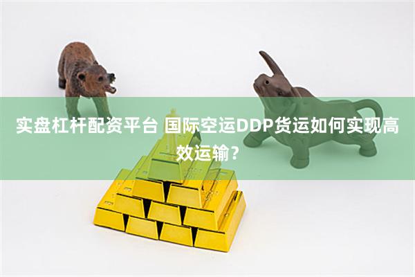 实盘杠杆配资平台 国际空运DDP货运如何实现高效运输？