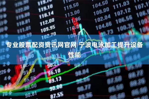 专业股票配资资讯网官网 宁波电泳加工提升设备性能