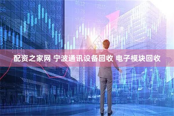 配资之家网 宁波通讯设备回收 电子模块回收
