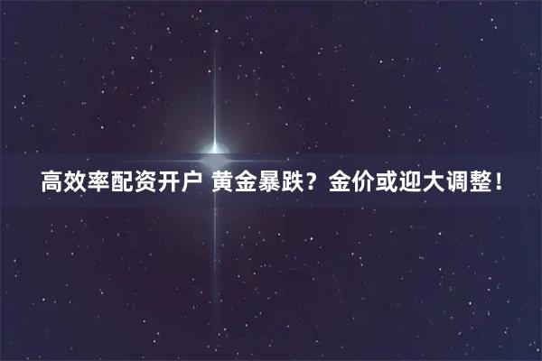 高效率配资开户 黄金暴跌？金价或迎大调整！