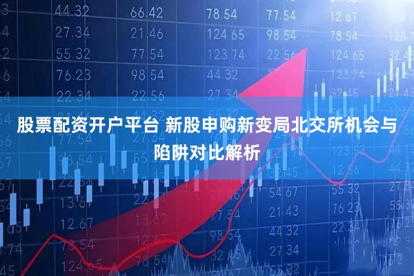 股票配资开户平台 新股申购新变局北交所机会与陷阱对比解析