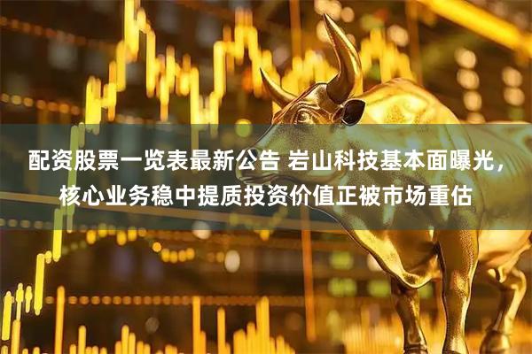 配资股票一览表最新公告 岩山科技基本面曝光，核心业务稳中提质投资价值正被市场重估