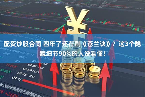 配资炒股合同 四年了还在刷《苍兰诀》？这3个隐藏细节90%的人没看懂！