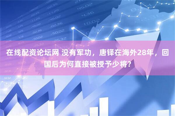 在线配资论坛网 没有军功，唐铎在海外28年，回国后为何直接被授予少将？