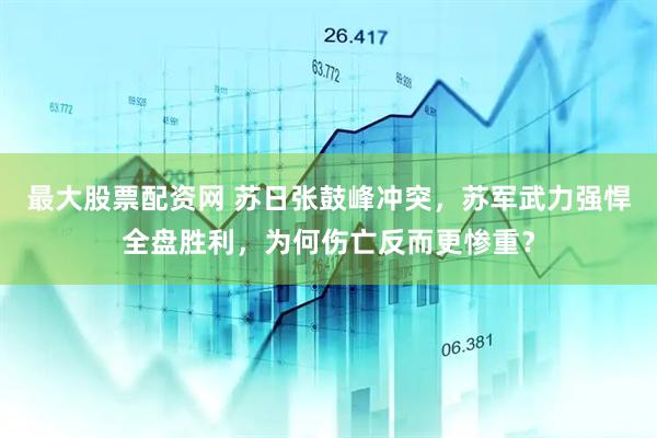 最大股票配资网 苏日张鼓峰冲突，苏军武力强悍全盘胜利，为何伤亡反而更惨重？