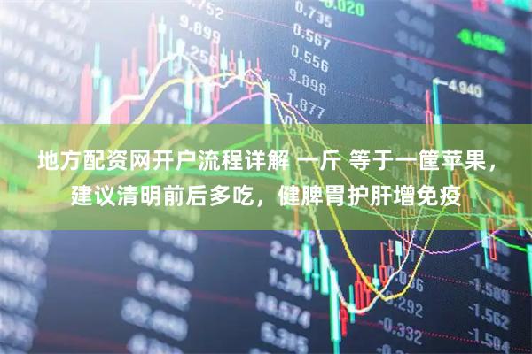 地方配资网开户流程详解 一斤 等于一筐苹果，建议清明前后多吃，健脾胃护肝增免疫
