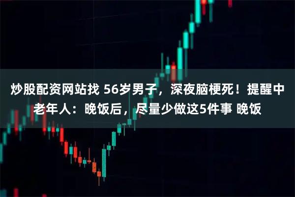 炒股配资网站找 56岁男子，深夜脑梗死！提醒中老年人：晚饭后，尽量少做这5件事 晚饭