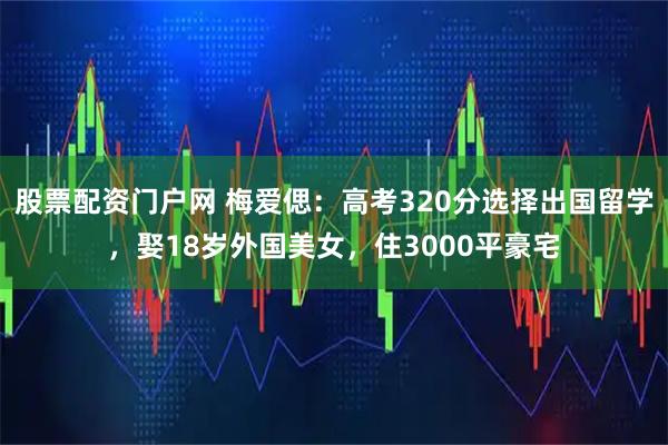 股票配资门户网 梅爱偲：高考320分选择出国留学，娶18岁外国美女，住3000平豪宅