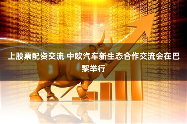 上股票配资交流 中欧汽车新生态合作交流会在巴黎举行