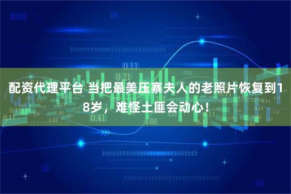 配资代理平台 当把最美压寨夫人的老照片恢复到18岁，难怪土匪会动心！