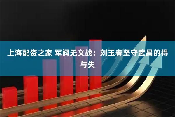 上海配资之家 军阀无义战：刘玉春坚守武昌的得与失