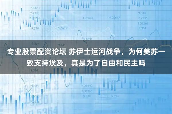 专业股票配资论坛 苏伊士运河战争，为何美苏一致支持埃及，真是为了自由和民主吗