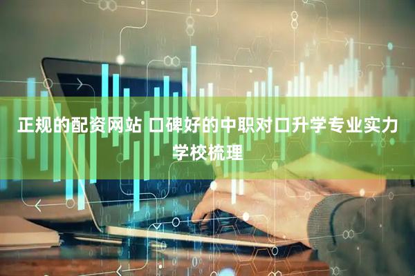 正规的配资网站 口碑好的中职对口升学专业实力学校梳理