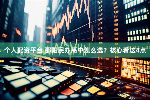 个人配资平台 邵阳民办高中怎么选？核心看这4点