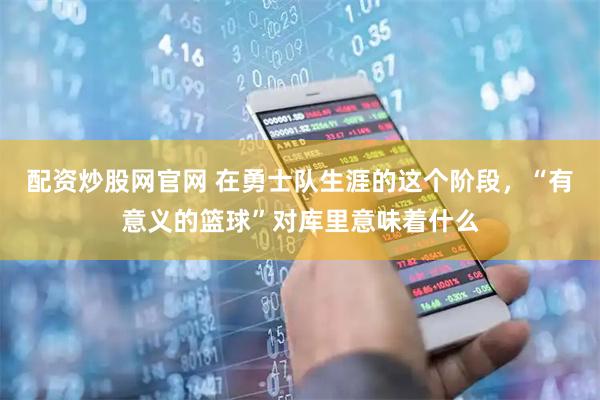 配资炒股网官网 在勇士队生涯的这个阶段，“有意义的篮球”对库里意味着什么